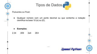 Flutuantes ou Float:
● Qualquer número com um ponto decimal ou que contenha a notação
científica na base 10 (e) ou (E).
● Exemplos:
2.34 .009 2e4 2E4
Tipos de Dados
 
