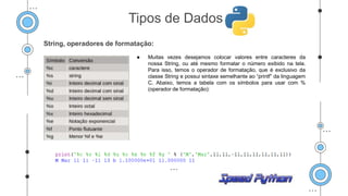 String, operadores de formatação:
● Muitas vezes desejamos colocar valores entre caracteres da
nossa String, ou até mesmo formatar o número exibido na tela.
Para isso, temos o operador de formatação, que é exclusivo da
classe String e possui sintaxe semelhante ao “printf” da linguagem
C. Abaixo, temos a tabela com os símbolos para usar com %
(operador de formatação):
Tipos de Dados
 