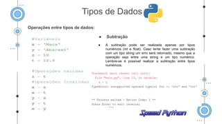 Operações entre tipos de dados:
● Subtração
● A subtração pode ser realizada apenas por tipos
numéricos (int e float). Caso tente fazer uma subtração
com um tipo string um erro será retornado, mesmo que a
operação seja entre uma string e um tipo numérico.
Lembre-se é possível realizar a subtração entre tipos
numéricos.
.
Tipos de Dados
 