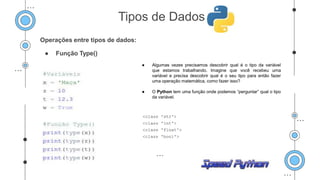 Operações entre tipos de dados:
● Função Type()
● Algumas vezes precisamos descobrir qual é o tipo da variável
que estamos trabalhando. Imagine que você recebeu uma
variável e precisa descobrir qual é o seu tipo para então fazer
uma operação matemática, como fazer isso?
● O Python tem uma função onde podemos “perguntar” qual o tipo
da variável.
.
Tipos de Dados
 