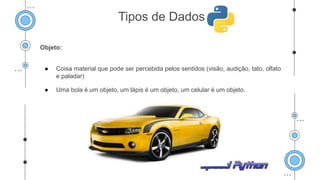 Objeto:
● Coisa material que pode ser percebida pelos sentidos (visão, audição, tato, olfato
e paladar)
● Uma bola é um objeto, um lápis é um objeto, um celular é um objeto.
Tipos de Dados
 