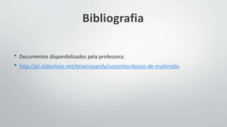 Bibliografia
• Documentos disponibilizados pela professora;
• http://pt.slideshare.net/teixeirasandy/conceitos-bsicos-de-multimdia.
 