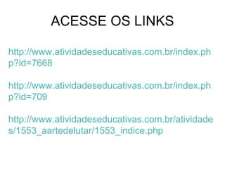 ACESSE OS LINKS http://www.atividadeseducativas.com.br/index.php?id=7668 http://www.atividadeseducativas.com.br/index.php?id=709 http://www.atividadeseducativas.com.br/atividades/1553_aartedelutar/1553_indice.php 