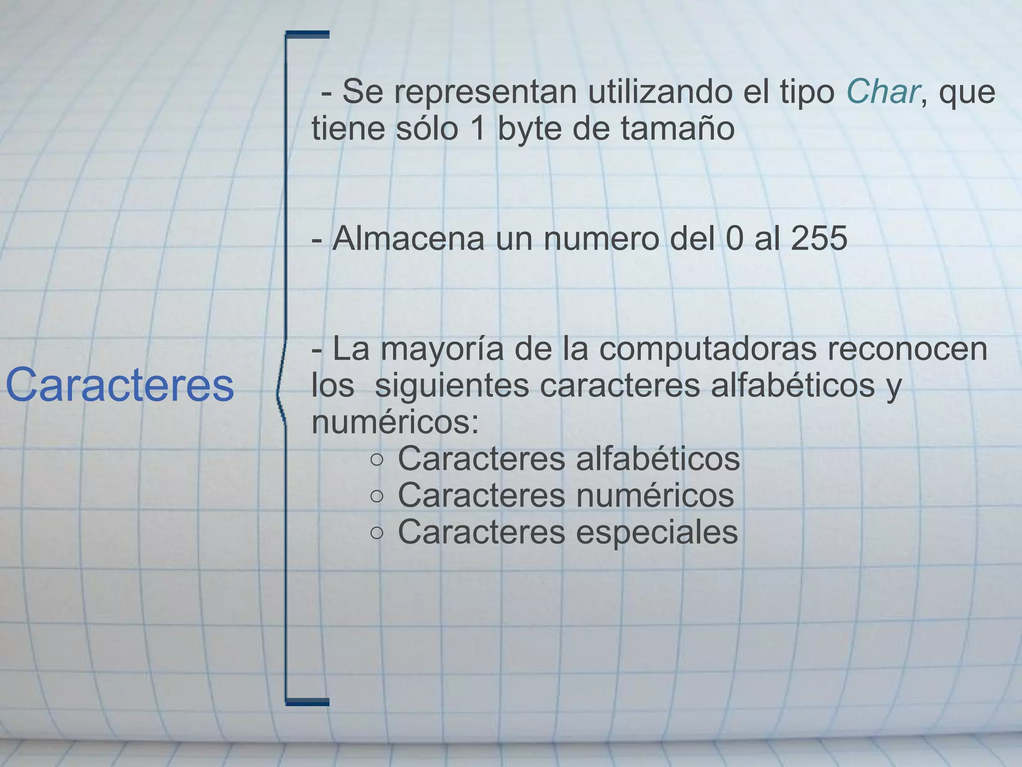Caracteres   - Se representan utilizando el tipo  Char , que tiene sólo 1 byte de tamaño   - Almacena un numero del 0 al 255       -  La mayoría de la computadoras reconocen los  siguientes caracteres alfabéticos y numéricos: Caracteres alfabéticos Caracteres numéricos  Caracteres especiales   