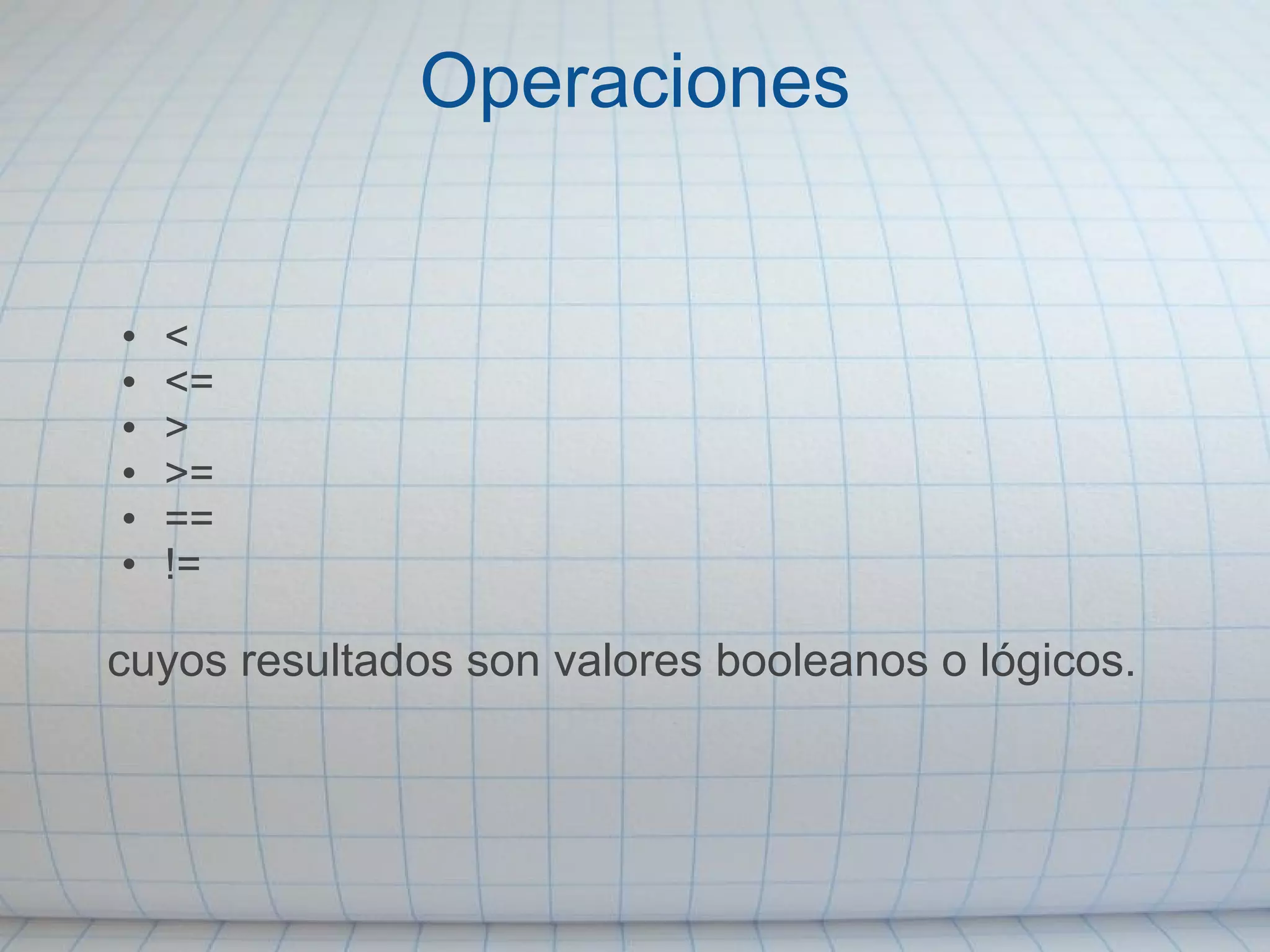 Operaciones < <= > >= == != cuyos resultados son valores booleanos o lógicos. 