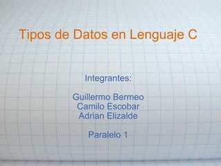 Tipos de Datos en Lenguaje C Integrantes:   Guillermo Bermeo Camilo Escobar Adrian Elizalde   Paralelo 1 