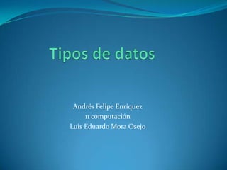 Andrés Felipe Enríquez
     11 computación
Luis Eduardo Mora Osejo
 