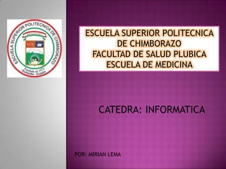 ESCUELA SUPERIOR POLITECNICA
DE CHIMBORAZO
FACULTAD DE SALUD PLUBICA
ESCUELA DE MEDICINA

CATEDRA: INFORMATICA

POR: MIRIAN LEMA

 