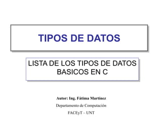 TIPOS DE DATOS
LISTA DE LOS TIPOS DE DATOS
BASICOS EN C
Autor: Ing. Fátima Martínez
Departamento de Computación
FACEyT – UNT
 