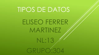 TIPOS DE DATOS 
ELISEO FERRER 
MARTINEZ 
NL:13 
GRUPO:304 
 