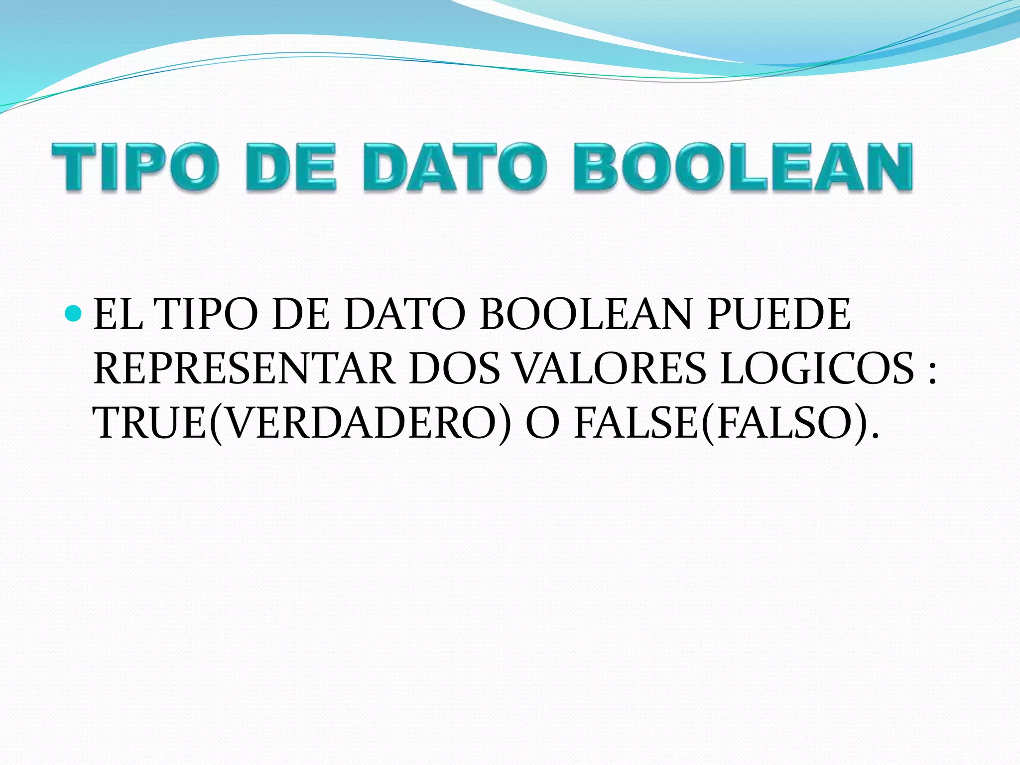  EL TIPO DE DATO BOOLEAN PUEDE
REPRESENTAR DOS VALORES LOGICOS :
TRUE(VERDADERO) O FALSE(FALSO).
 