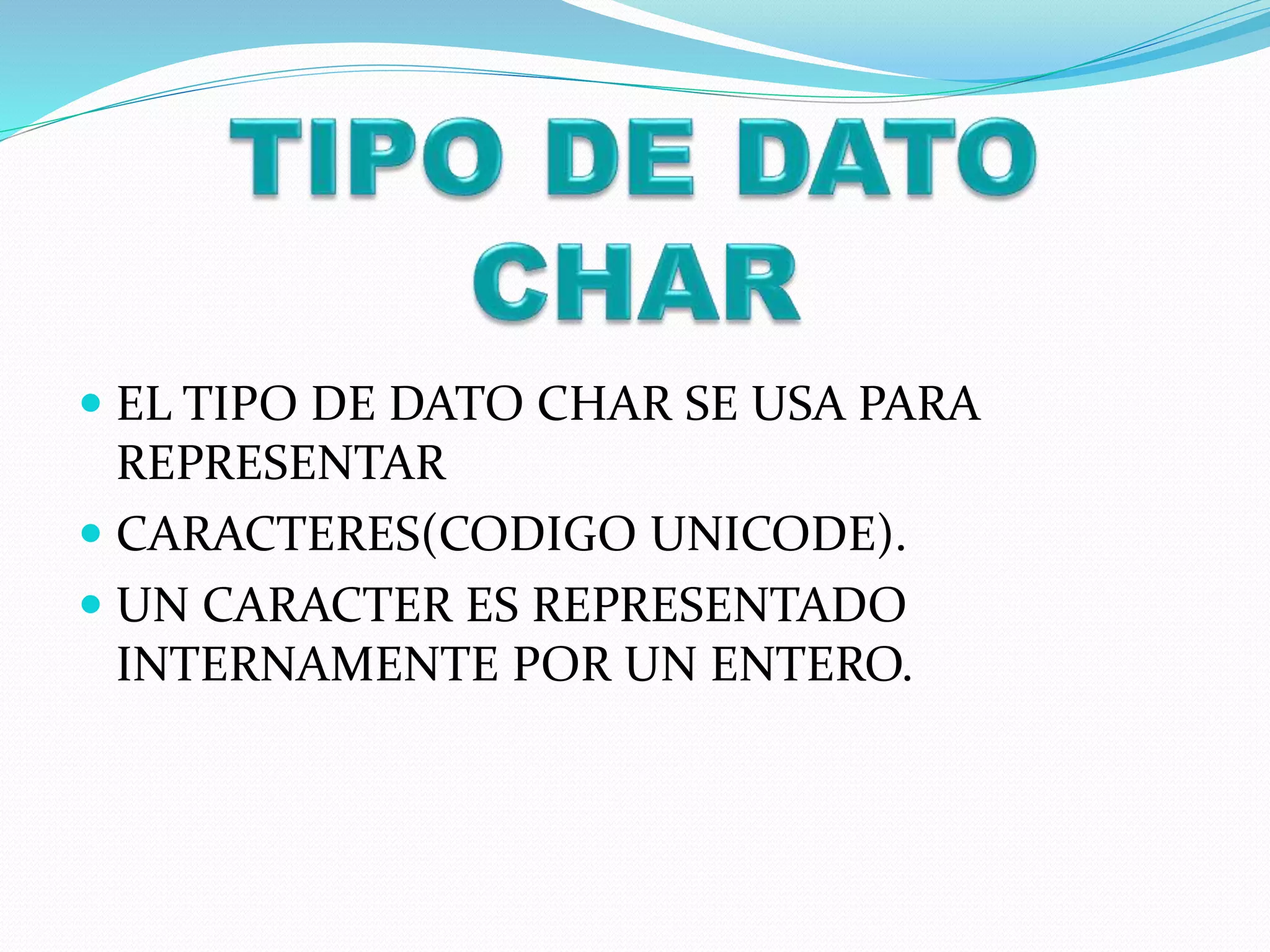  EL TIPO DE DATO CHAR SE USA PARA
REPRESENTAR
 CARACTERES(CODIGO UNICODE).
 UN CARACTER ES REPRESENTADO
INTERNAMENTE POR UN ENTERO.
 