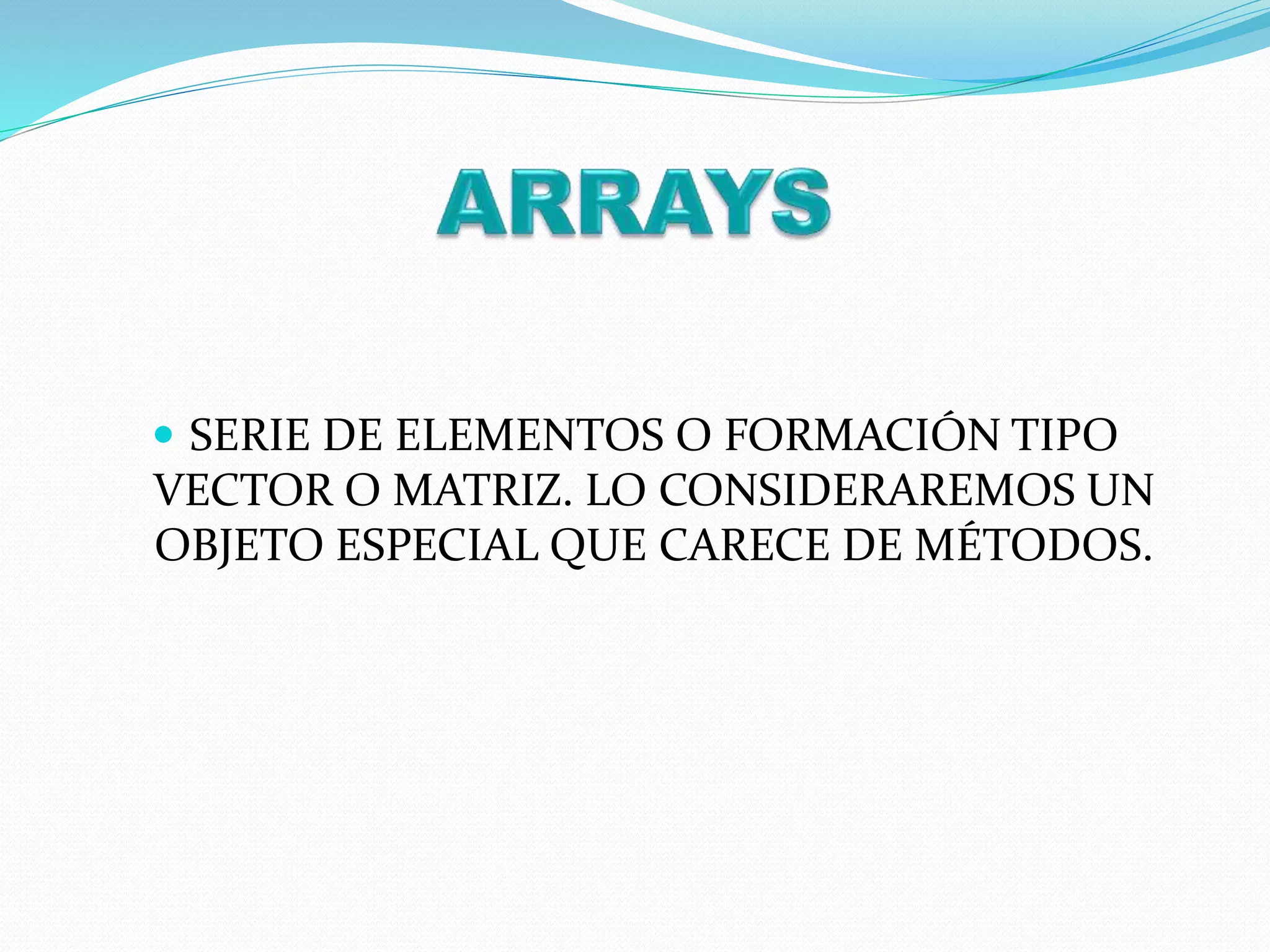  SERIE DE ELEMENTOS O FORMACIÓN TIPO
VECTOR O MATRIZ. LO CONSIDERAREMOS UN
OBJETO ESPECIAL QUE CARECE DE MÉTODOS.
 
