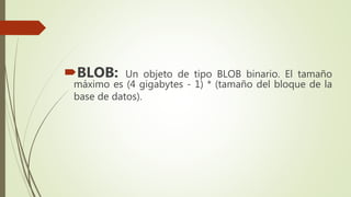 BLOB: Un objeto de tipo BLOB binario. El tamaño
máximo es (4 gigabytes - 1) * (tamaño del bloque de la
base de datos).
 