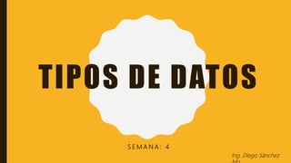 TIPOS DE DATOS
S E M A N A : 4
Ing. Diego Sánchez
 