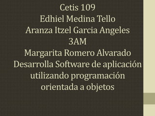 Cetis 109
Edhiel Medina Tello
Aranza Itzel Garcia Angeles
3AM
Margarita Romero Alvarado
Desarrolla Software de aplicación
utilizando programación
orientada a objetos
 