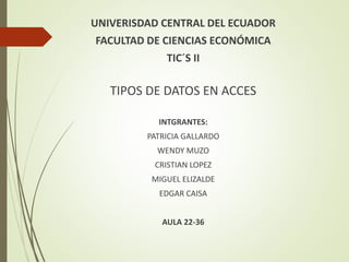 UNIVERISDAD CENTRAL DEL ECUADOR
FACULTAD DE CIENCIAS ECONÓMICA
TIC´S II
TIPOS DE DATOS EN ACCES
INTGRANTES:
PATRICIA GALLARDO
WENDY MUZO
CRISTIAN LOPEZ
MIGUEL ELIZALDE
EDGAR CAISA
AULA 22-36
 