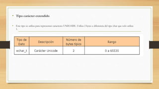 • Tipo carácter extendido
• Este tipo se utiliza para representar caracteres UNICODE. Utiliza 2 bytes a diferencia del tipo char que solo utiliza
1.
 