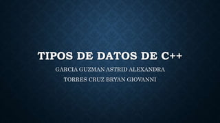 TIPOS DE DATOS DE C++
GARCIA GUZMAN ASTRID ALEXANDRA
TORRES CRUZ BRYAN GIOVANNI
 