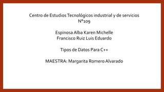Centro de EstudiosTecnológicos industrial y de servicios
N°109
Espinosa Alba Karen Michelle
Francisco Ruiz Luis Eduardo
Tipos de Datos Para C++
MAESTRA: Margarita Romero Alvarado
 