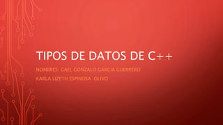TIPOS DE DATOS DE C++
NOMBRES: GAEL GONZALO GARCIA GUERRERO
KARLA LIZETH ESPINOSA OLIVO
 