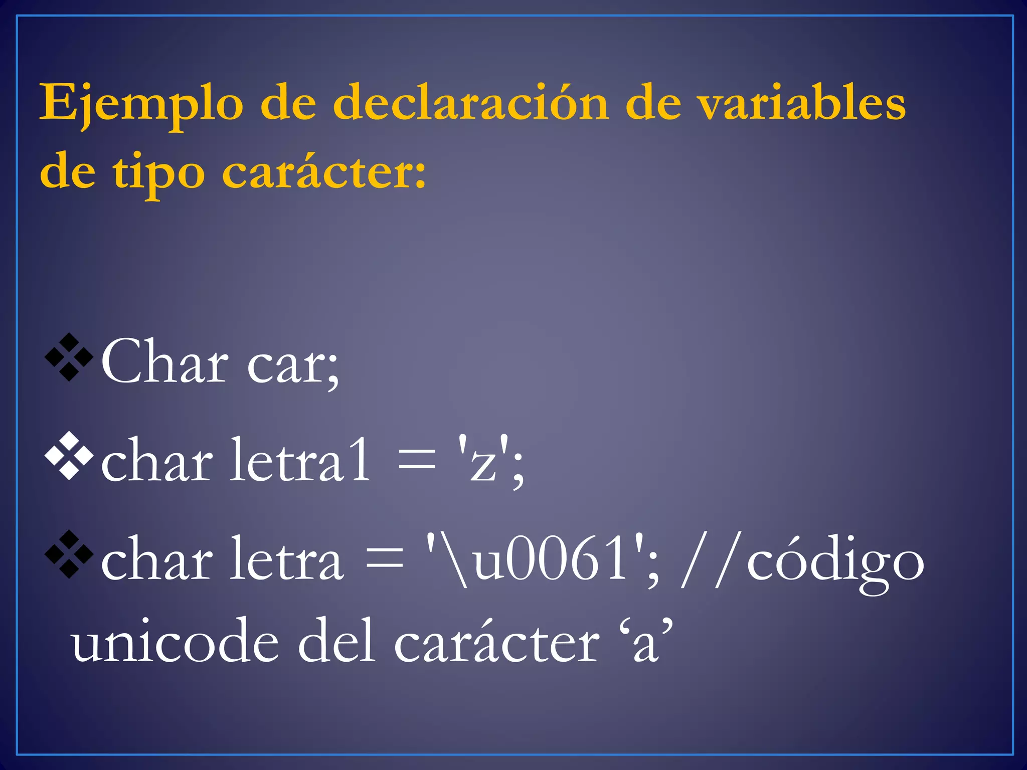 Ejemplo de declaración de variables
de tipo carácter:
Char car;
char letra1 = 'z';
char letra = 'u0061'; //código
unicode del carácter ‘a’
 