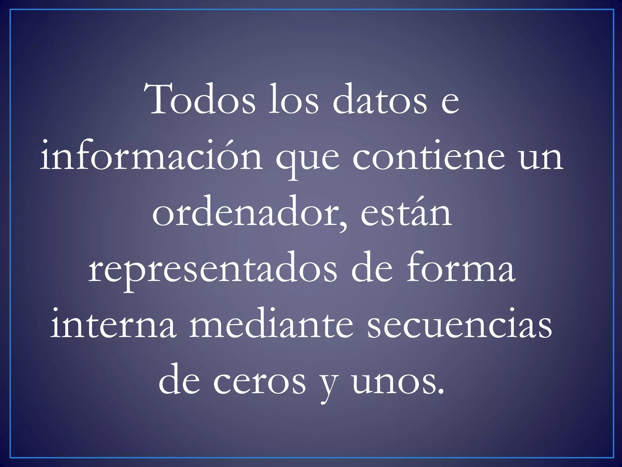 Todos los datos e
información que contiene un
ordenador, están
representados de forma
interna mediante secuencias
de ceros y unos.
 