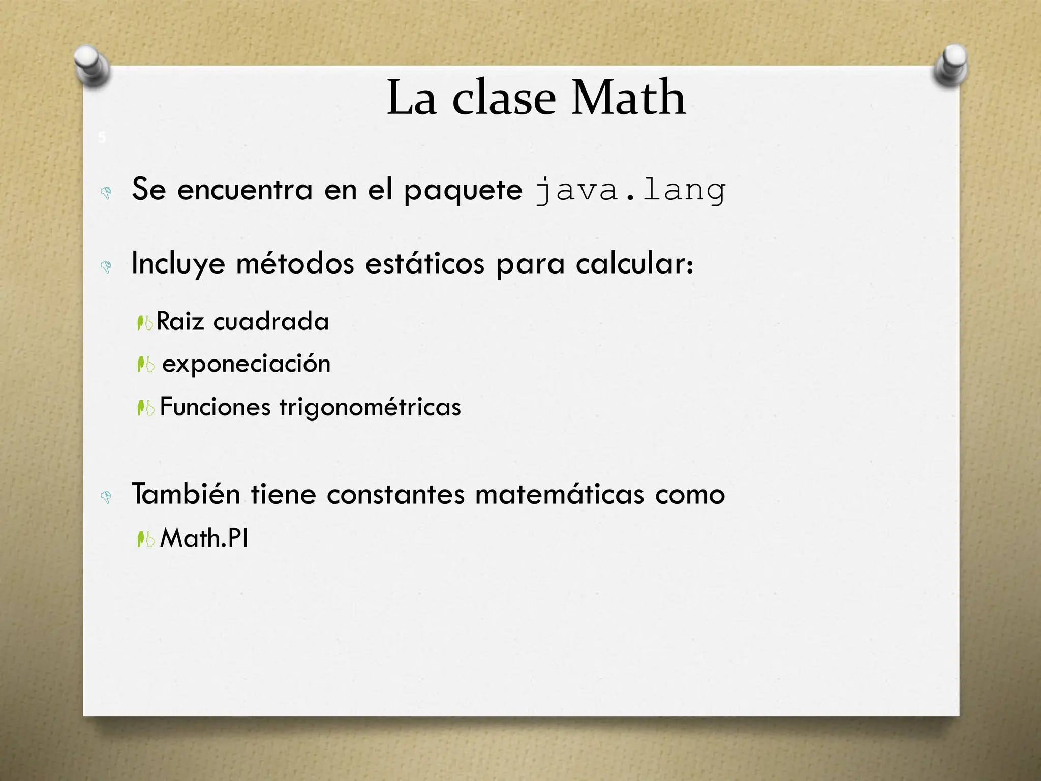 La clase Math
5
 Se encuentra en el paquete java.lang
 Incluye métodos estáticos para calcular:
Raiz cuadrada
 exponeciación
 Funciones trigonométricas
 También tiene constantes matemáticas como
 Math.PI
 