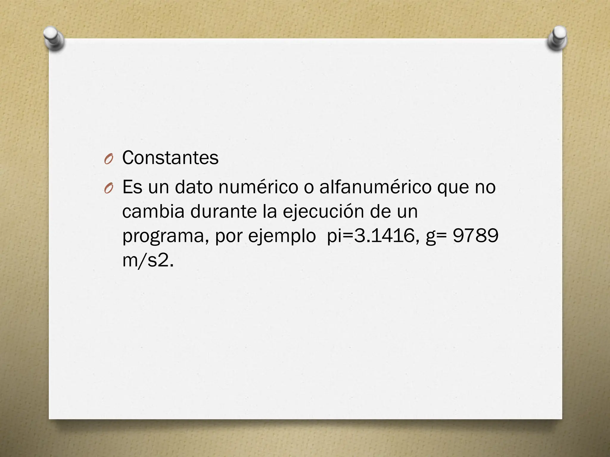 O Constantes
O Es un dato numérico o alfanumérico que no
cambia durante la ejecución de un
programa, por ejemplo pi=3.1416, g= 9789
m/s2.
 