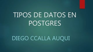 TIPOS DE DATOS EN 
POSTGRES 
DIEGO CCALLA AUQUI 
 