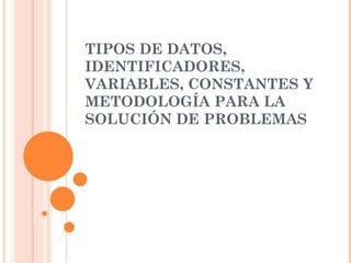TIPOS DE DATOS, IDENTIFICADORES, VARIABLES, CONSTANTES Y METODOLOGÍA PARA LA SOLUCIÓN DE PROBLEMAS 
