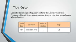 Tipo lógico
Los datos de este tipo sólo pueden contener dos valores: true ó false
(verdadero ó falso). Si se muestran como enteros, el valor true toma el valor 1
y false el valor 0.
 