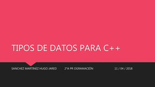 TIPOS DE DATOS PARA C++
SANCHEZ MARTINEZ HUGO JARED 2°A PR OGRAMACIÓN 11 / 04 / 2018
 