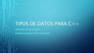 TIPOS DE DATOS PARA C++
BERRONES VÉLEZ VALERIA
BARRERA AGUILAR JESÚS SALVADOR
 