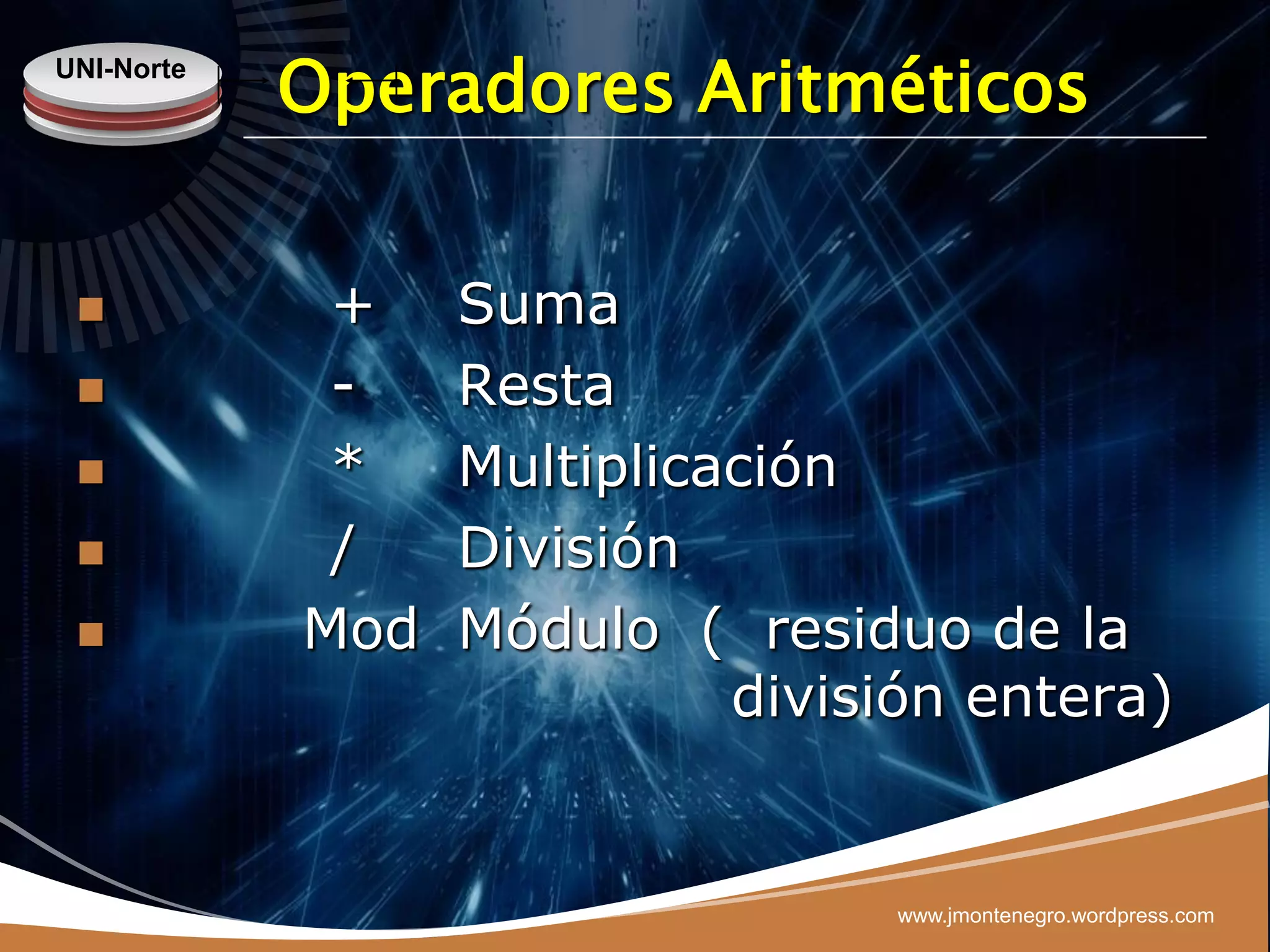 UNI-Norte
            Operadores Aritméticos


            +    Suma
            -    Resta
            *    Multiplicación
            /    División
           Mod   Módulo ( residuo de la
                            división entera)


                                 www.jmontenegro.wordpress.com
 