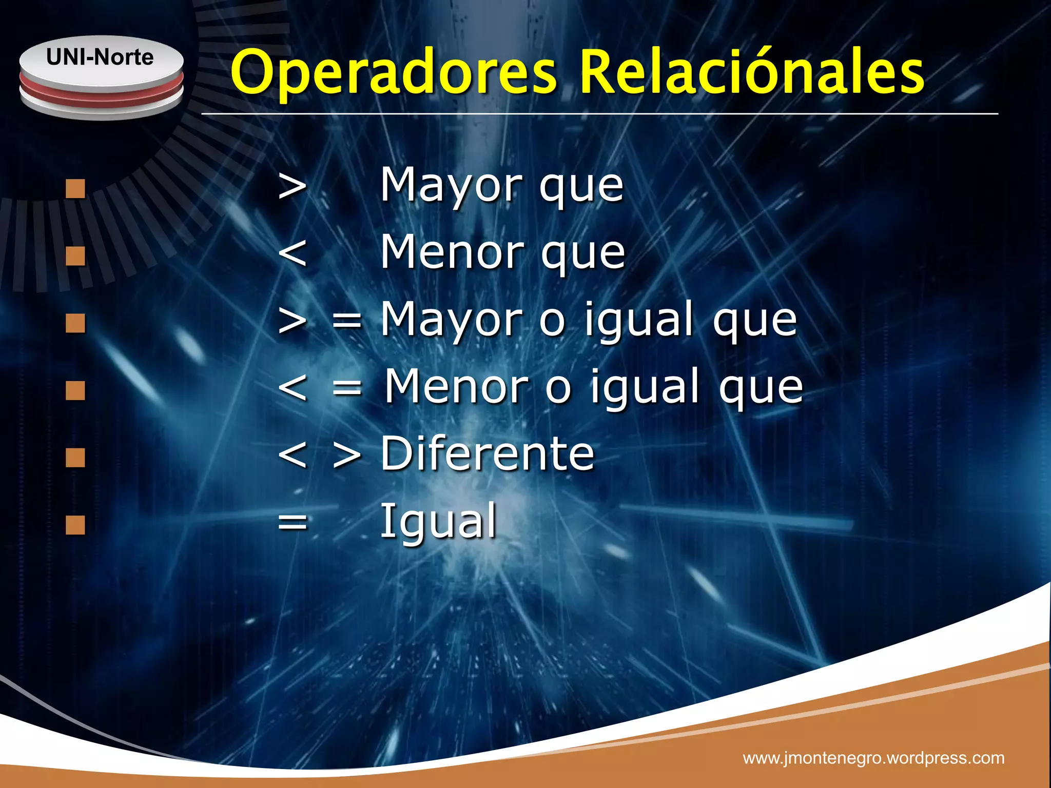 UNI-Norte
            Operadores Relaciónales
            > Mayor que
            < Menor que
            > = Mayor o igual que
            < = Menor o igual que
            < > Diferente
            = Igual



                               www.jmontenegro.wordpress.com
 