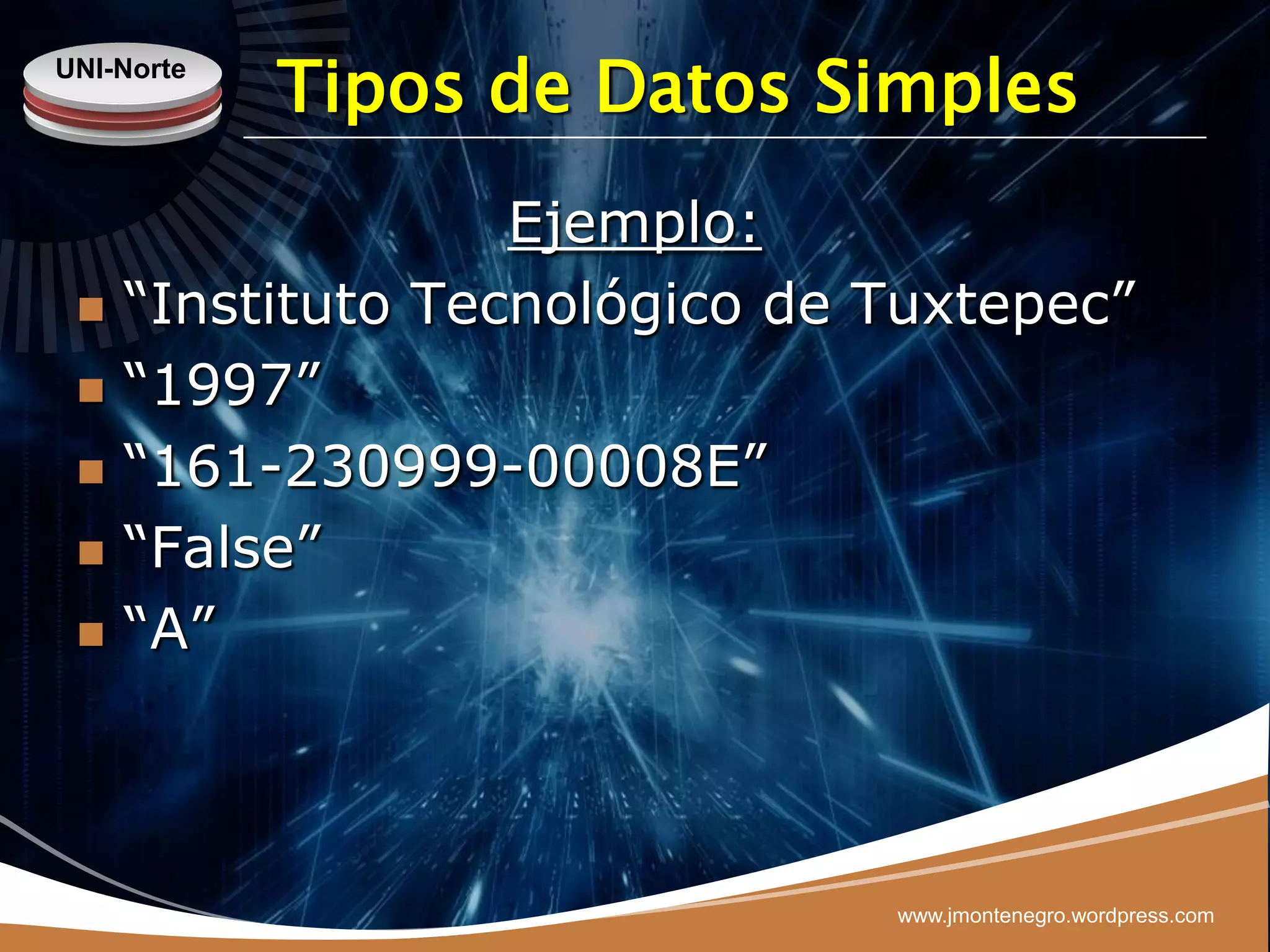 UNI-Norte
            Tipos de Datos Simples
                   Ejemplo:
    “Instituto Tecnológico de Tuxtepec”
    “1997”
    “161-230999-00008E”
    “False”
    “A”



                               www.jmontenegro.wordpress.com
 