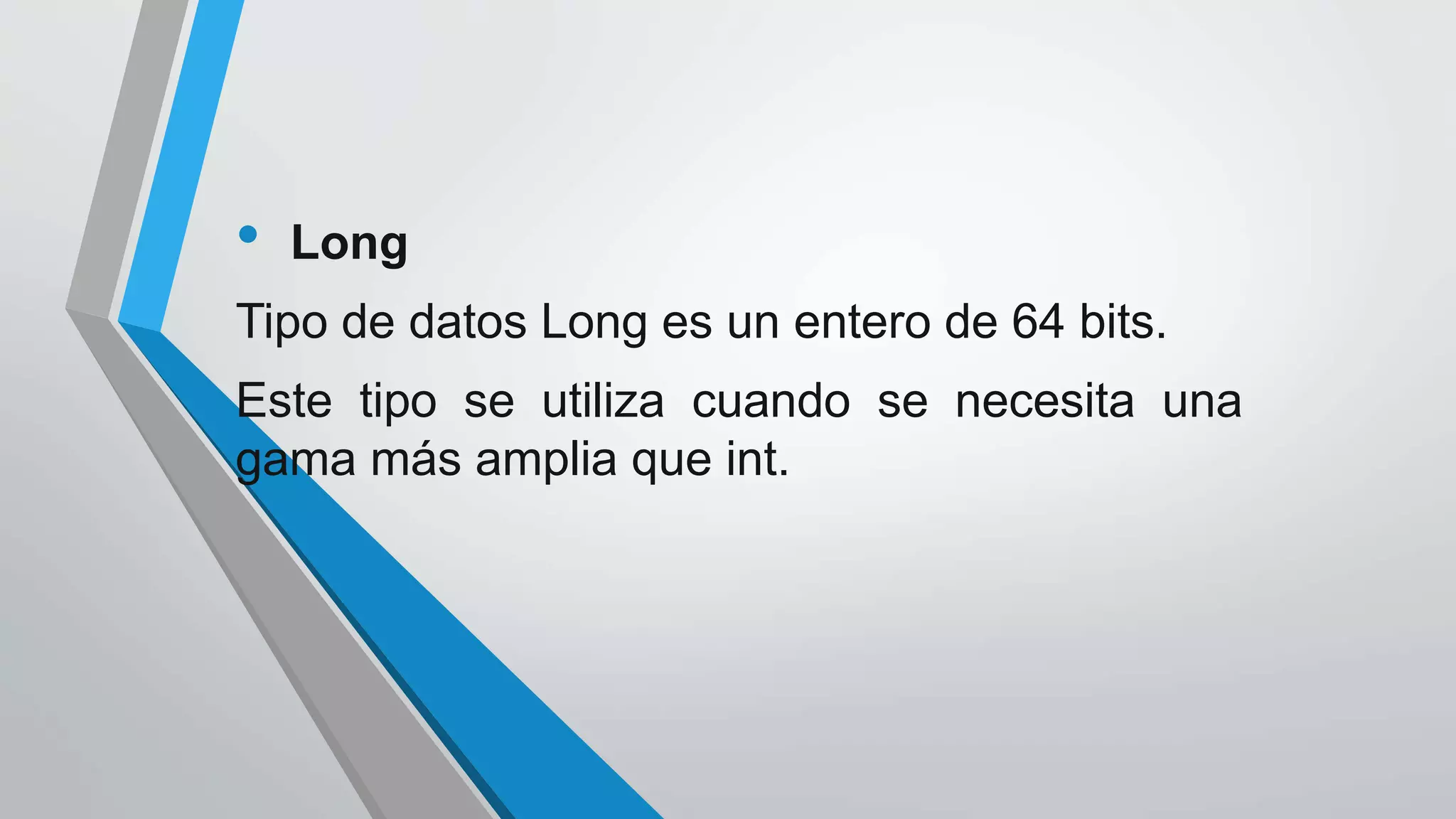 • Long
Tipo de datos Long es un entero de 64 bits.
Este tipo se utiliza cuando se necesita una
gama más amplia que int.
 