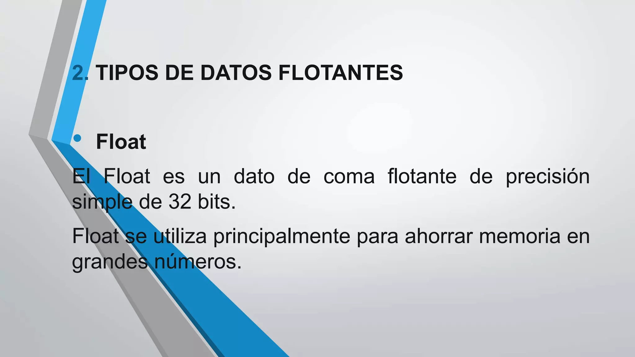2. TIPOS DE DATOS FLOTANTES
• Float
El Float es un dato de coma flotante de precisión
simple de 32 bits.
Float se utiliza principalmente para ahorrar memoria en
grandes números.
 
