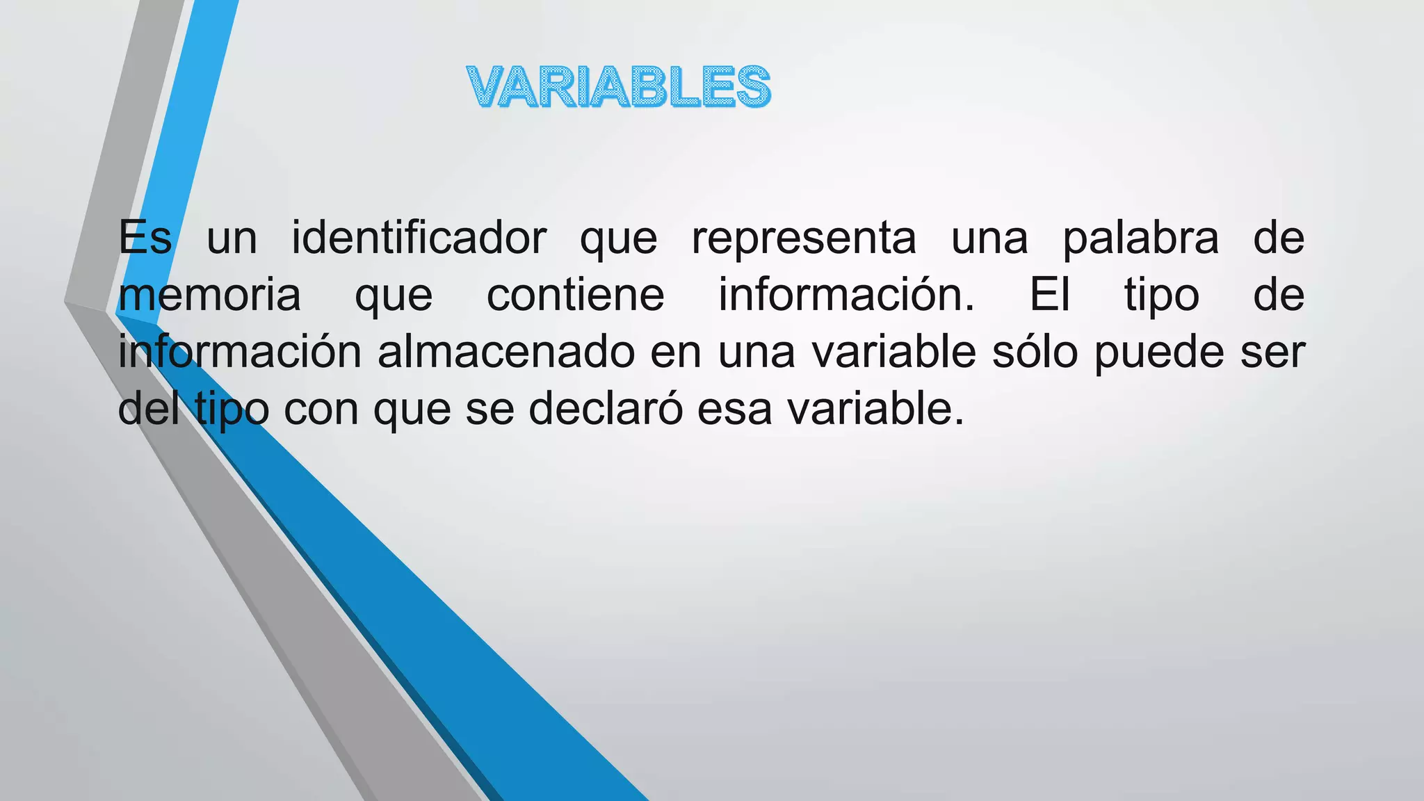 Es un identificador que representa una palabra de
memoria que contiene información. El tipo de
información almacenado en una variable sólo puede ser
del tipo con que se declaró esa variable.
 