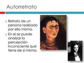 Autorretrato
Retrato de un
persona realizado
por ella misma.
En el se puede
analizar la
percepción
inconsciente que
tiene de si misma.