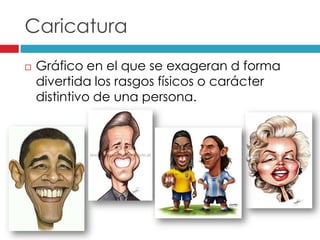 Caricatura
Gráfico en el que se exageran d forma
divertida los rasgos físicos o carácter
distintivo de una persona.