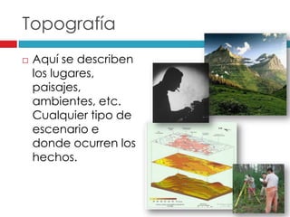 Topografía
Aquí se describen
los lugares,
paisajes,
ambientes, etc.
Cualquier tipo de
escenario e
donde ocurren los
hechos.
