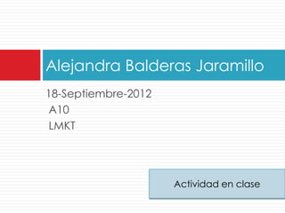 Alejandra Balderas Jaramillo
18-Septiembre-2012
A10
LMKT
Actividad en clase