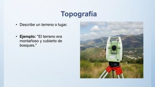 Topografía
• Describe un terreno o lugar.
• Ejemplo: "El terreno era
montañoso y cubierto de
bosques."
 