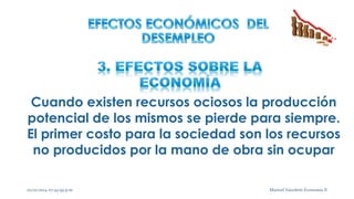 Cuando existen recursos ociosos la producción 
potencial de los mismos se pierde para siempre. 
El primer costo para la sociedad son los recursos 
no producidos por la mano de obra sin ocupar 
02/10/2014 07:43:59 p.m. 13 Maricel Vairoletti Economía II 
 