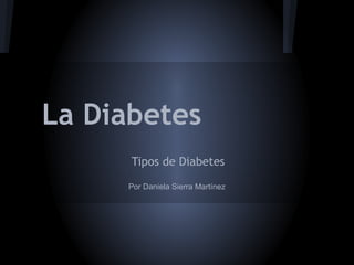 La Diabetes
      Tipos de Diabetes

     Por Daniela Sierra Martínez
 
