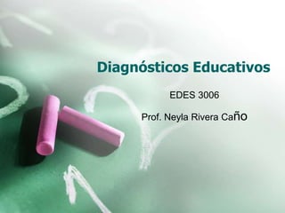 Diagnósticos Educativos
EDES 3006
Prof. Neyla Rivera Caño
 