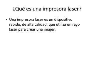 ¿Qué es una impresora laser?
• Una impresora laser es un dispositivo
  rapido, de alta calidad, que utiliza un rayo
  laser para crear una imajen.
 