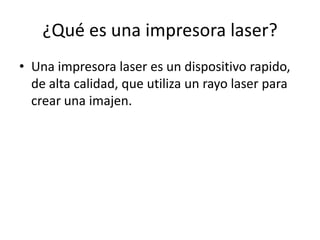 ¿Qué es una impresora laser?
• Una impresora laser es un dispositivo rapido,
  de alta calidad, que utiliza un rayo laser para
  crear una imajen.
 